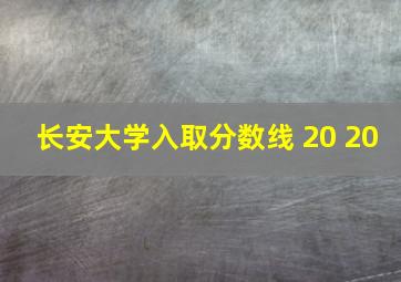 长安大学入取分数线 20 20